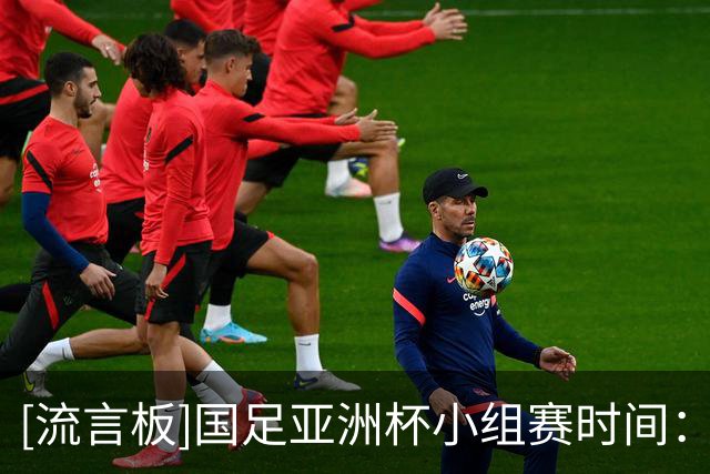 [流言板]国足亚洲杯小组赛时间：三场比赛均在北京时间21:30开球